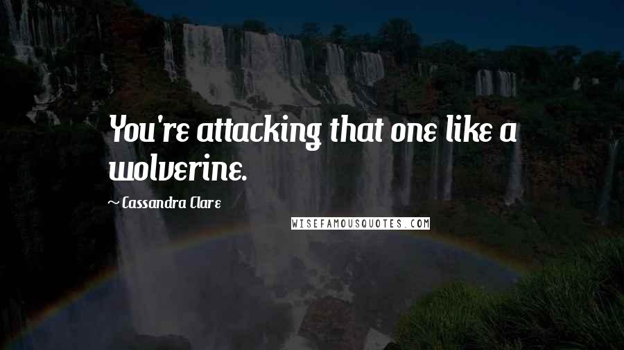 Cassandra Clare Quotes: You're attacking that one like a wolverine.