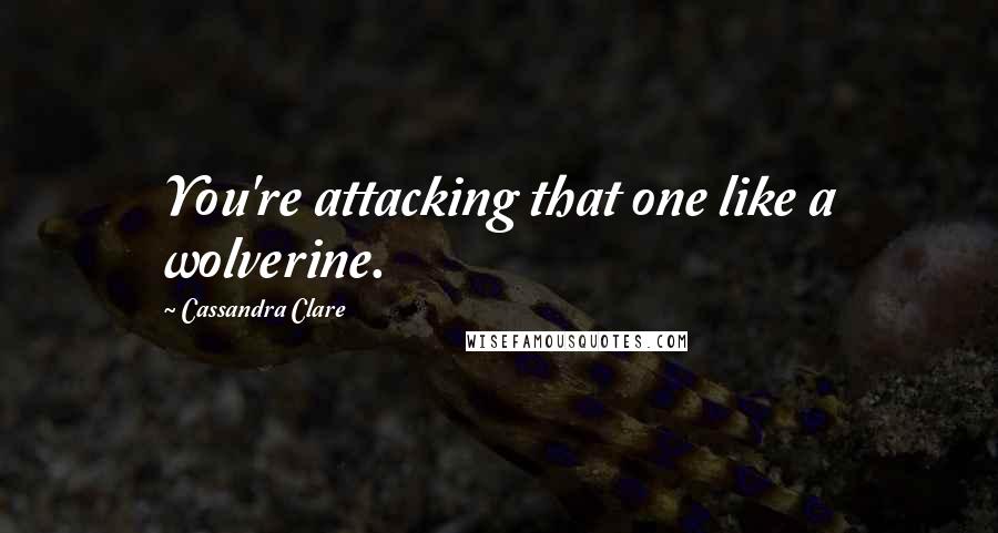 Cassandra Clare Quotes: You're attacking that one like a wolverine.