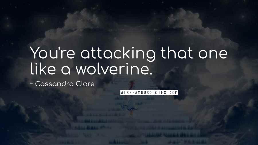 Cassandra Clare Quotes: You're attacking that one like a wolverine.