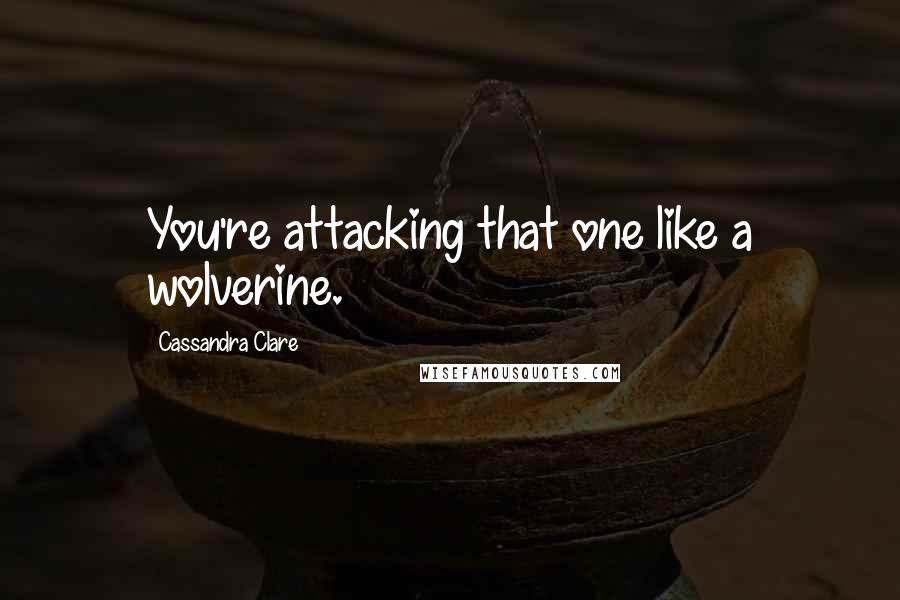 Cassandra Clare Quotes: You're attacking that one like a wolverine.