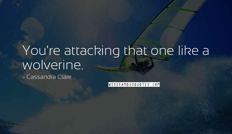 Cassandra Clare Quotes: You're attacking that one like a wolverine.