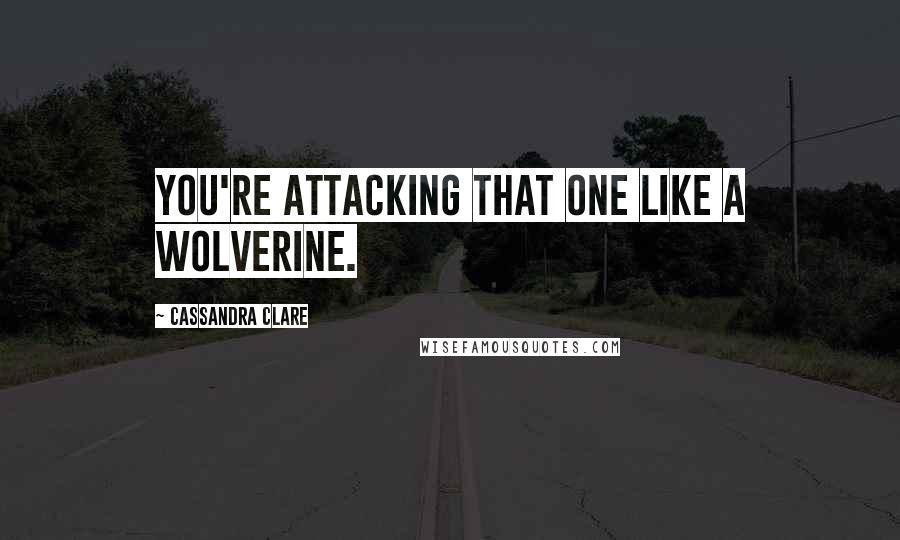 Cassandra Clare Quotes: You're attacking that one like a wolverine.