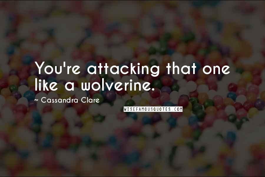 Cassandra Clare Quotes: You're attacking that one like a wolverine.