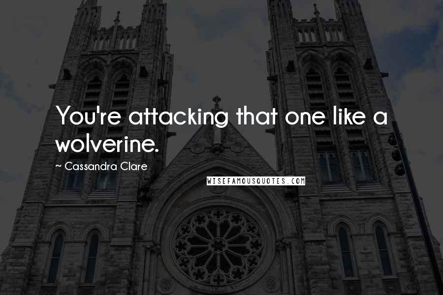 Cassandra Clare Quotes: You're attacking that one like a wolverine.