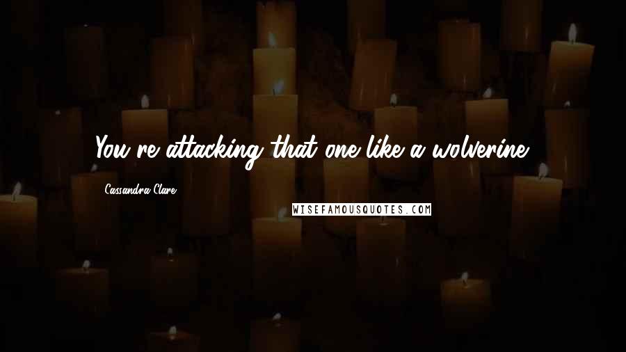 Cassandra Clare Quotes: You're attacking that one like a wolverine.