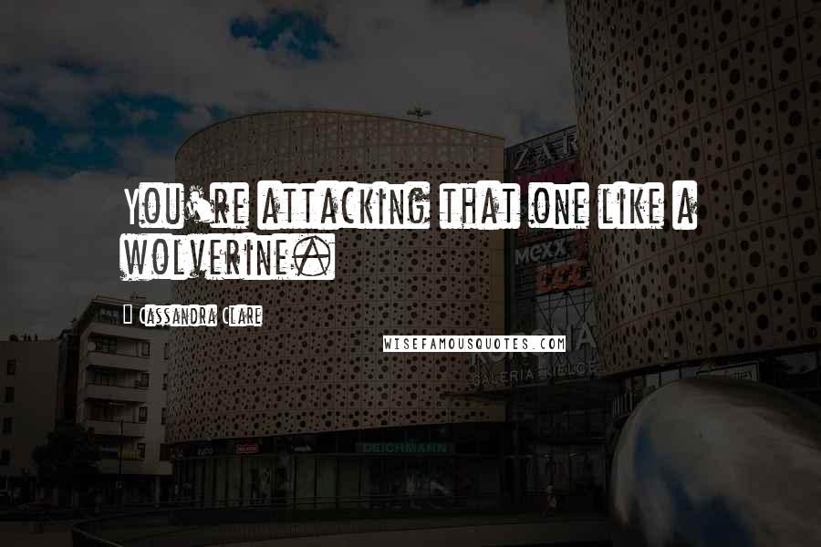 Cassandra Clare Quotes: You're attacking that one like a wolverine.