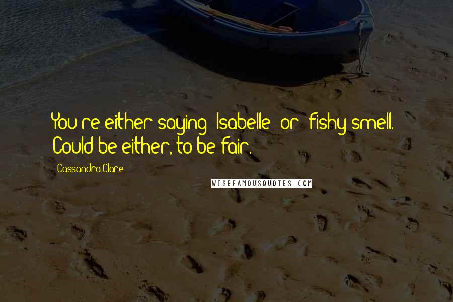 Cassandra Clare Quotes: You're either saying 'Isabelle' or 'fishy smell.' Could be either, to be fair.