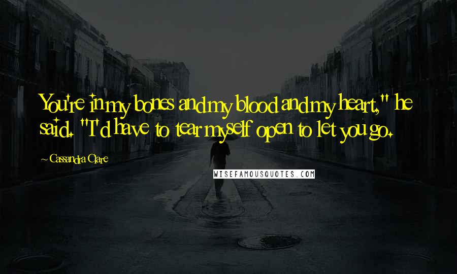 Cassandra Clare Quotes: You're in my bones and my blood and my heart," he said. "I'd have to tear myself open to let you go.