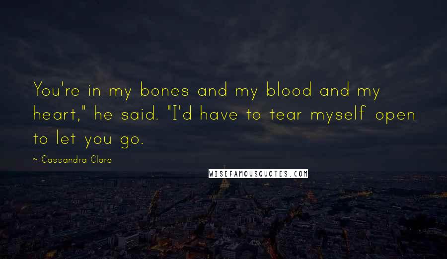 Cassandra Clare Quotes: You're in my bones and my blood and my heart," he said. "I'd have to tear myself open to let you go.