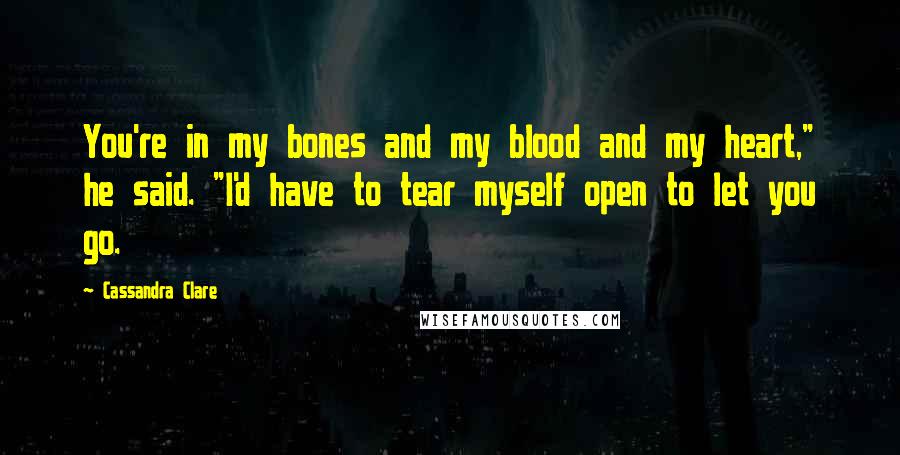 Cassandra Clare Quotes: You're in my bones and my blood and my heart," he said. "I'd have to tear myself open to let you go.