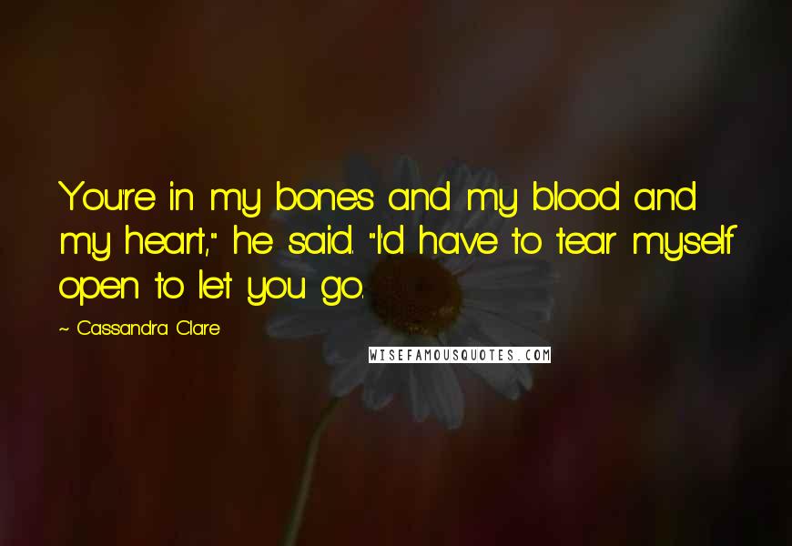 Cassandra Clare Quotes: You're in my bones and my blood and my heart," he said. "I'd have to tear myself open to let you go.