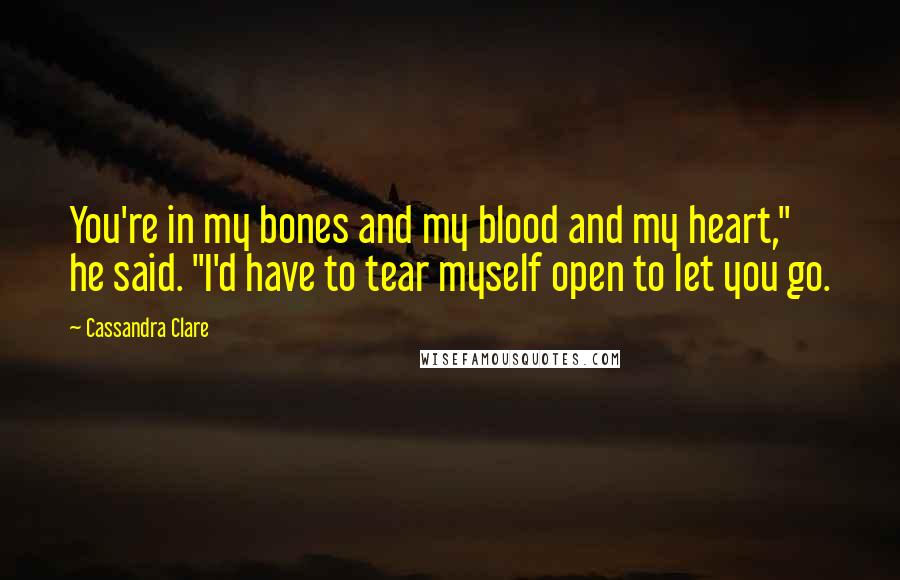 Cassandra Clare Quotes: You're in my bones and my blood and my heart," he said. "I'd have to tear myself open to let you go.