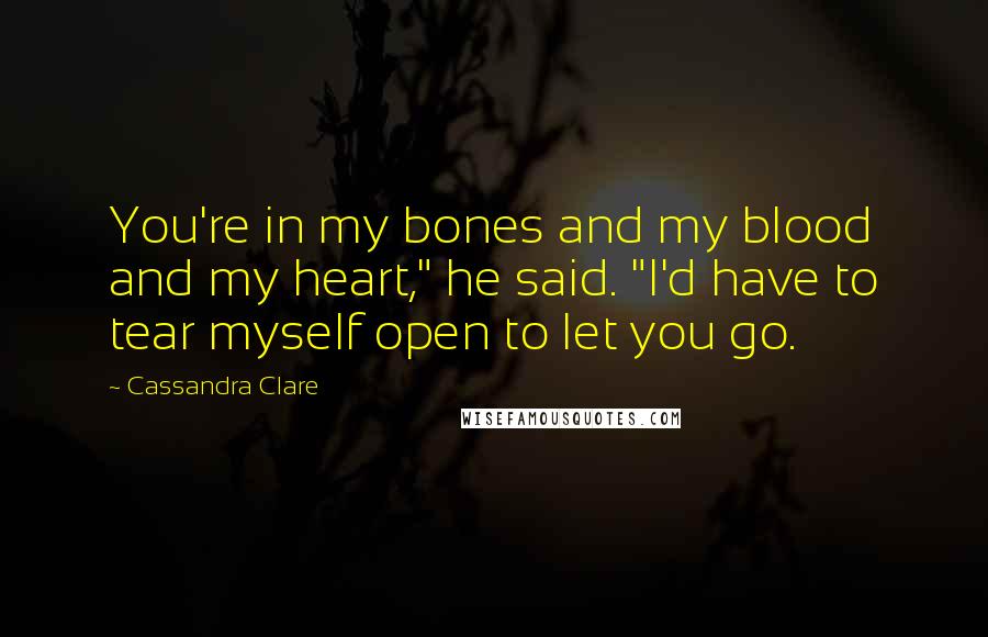 Cassandra Clare Quotes: You're in my bones and my blood and my heart," he said. "I'd have to tear myself open to let you go.