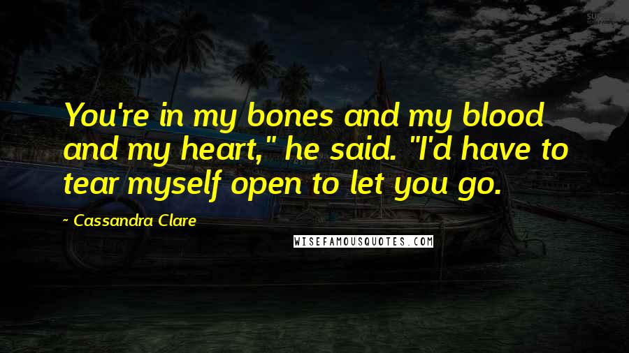 Cassandra Clare Quotes: You're in my bones and my blood and my heart," he said. "I'd have to tear myself open to let you go.