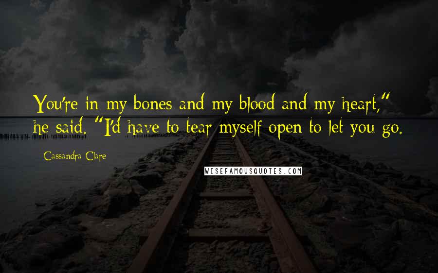 Cassandra Clare Quotes: You're in my bones and my blood and my heart," he said. "I'd have to tear myself open to let you go.