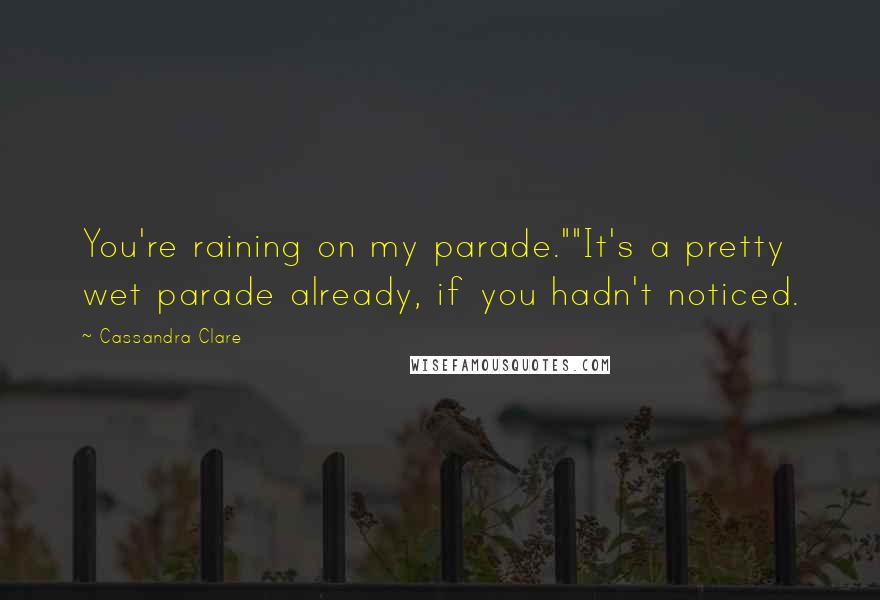 Cassandra Clare Quotes: You're raining on my parade.""It's a pretty wet parade already, if you hadn't noticed.