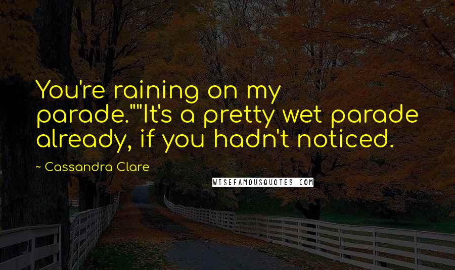 Cassandra Clare Quotes: You're raining on my parade.""It's a pretty wet parade already, if you hadn't noticed.