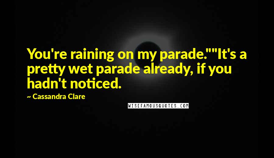 Cassandra Clare Quotes: You're raining on my parade.""It's a pretty wet parade already, if you hadn't noticed.