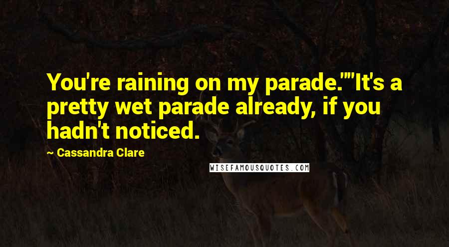 Cassandra Clare Quotes: You're raining on my parade.""It's a pretty wet parade already, if you hadn't noticed.