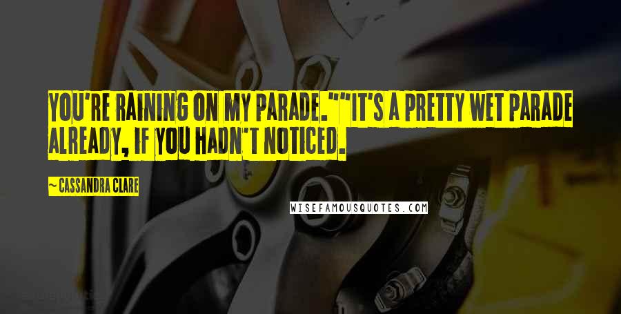 Cassandra Clare Quotes: You're raining on my parade.""It's a pretty wet parade already, if you hadn't noticed.