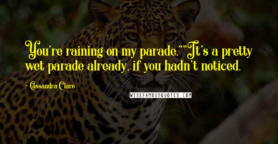 Cassandra Clare Quotes: You're raining on my parade.""It's a pretty wet parade already, if you hadn't noticed.