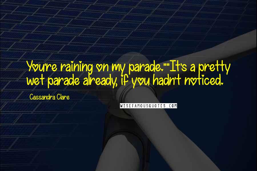 Cassandra Clare Quotes: You're raining on my parade.""It's a pretty wet parade already, if you hadn't noticed.