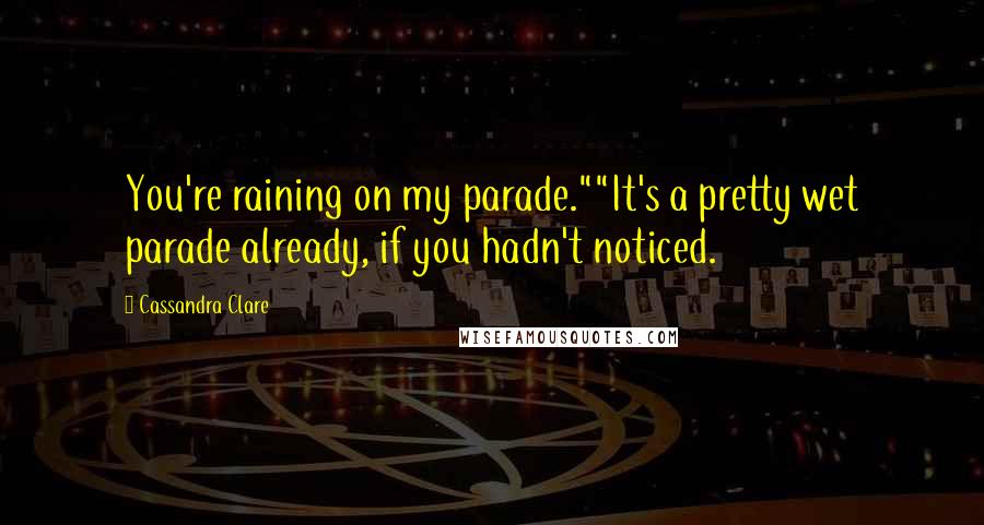 Cassandra Clare Quotes: You're raining on my parade.""It's a pretty wet parade already, if you hadn't noticed.