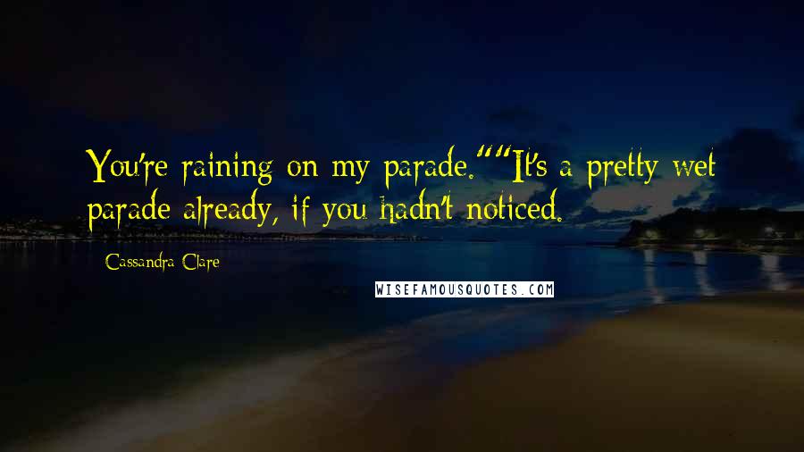 Cassandra Clare Quotes: You're raining on my parade.""It's a pretty wet parade already, if you hadn't noticed.