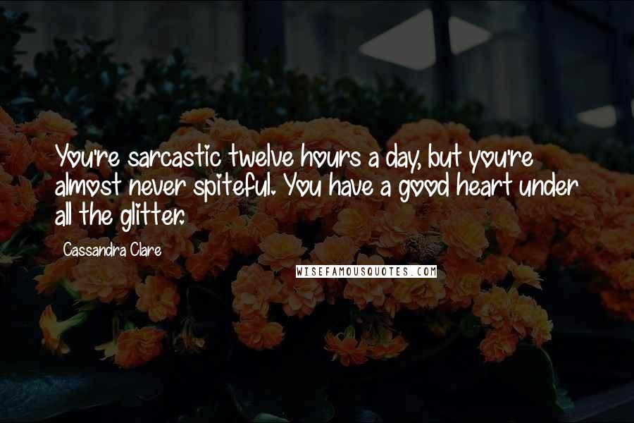 Cassandra Clare Quotes: You're sarcastic twelve hours a day, but you're almost never spiteful. You have a good heart under all the glitter.