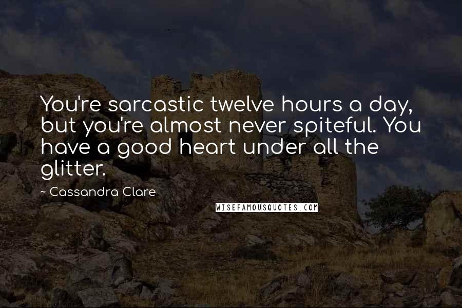 Cassandra Clare Quotes: You're sarcastic twelve hours a day, but you're almost never spiteful. You have a good heart under all the glitter.