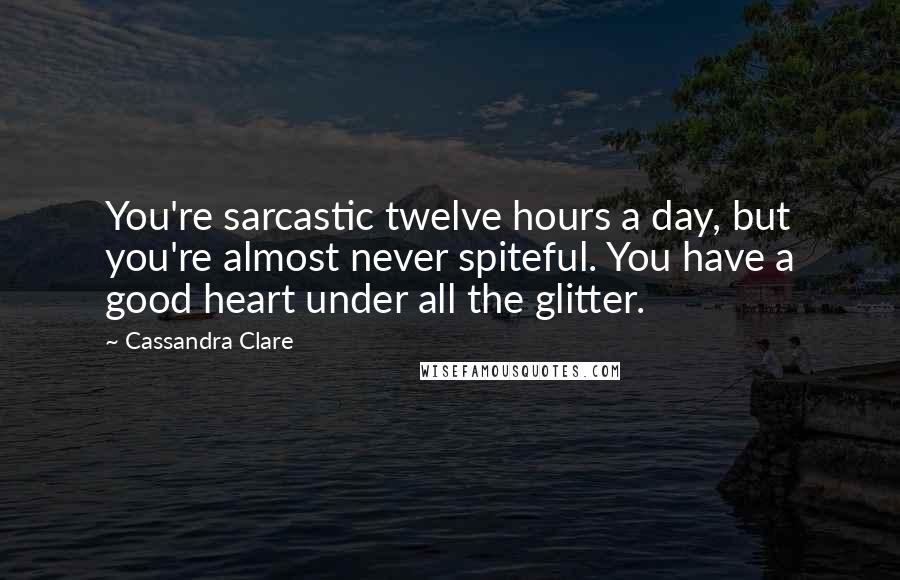 Cassandra Clare Quotes: You're sarcastic twelve hours a day, but you're almost never spiteful. You have a good heart under all the glitter.