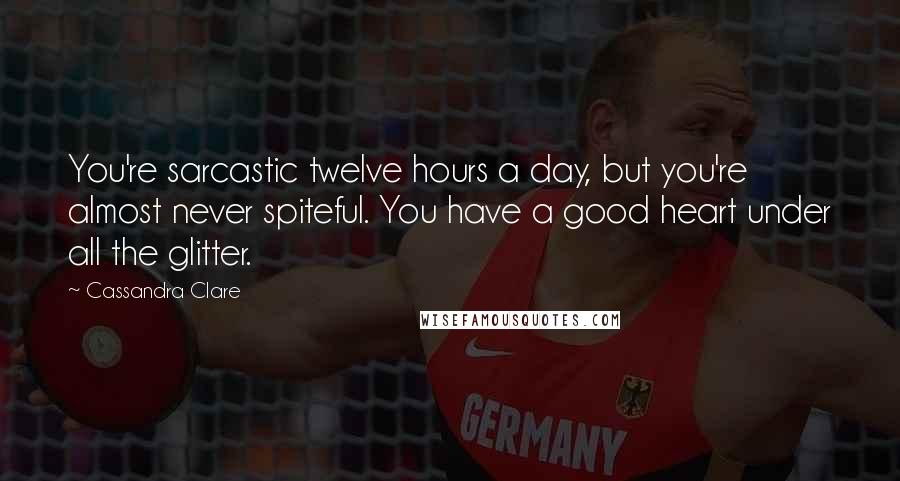 Cassandra Clare Quotes: You're sarcastic twelve hours a day, but you're almost never spiteful. You have a good heart under all the glitter.