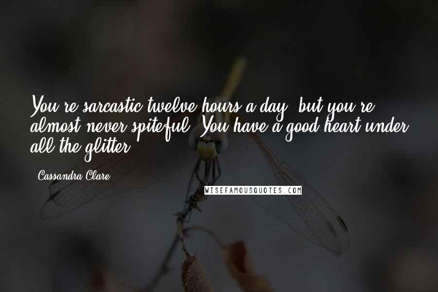 Cassandra Clare Quotes: You're sarcastic twelve hours a day, but you're almost never spiteful. You have a good heart under all the glitter.