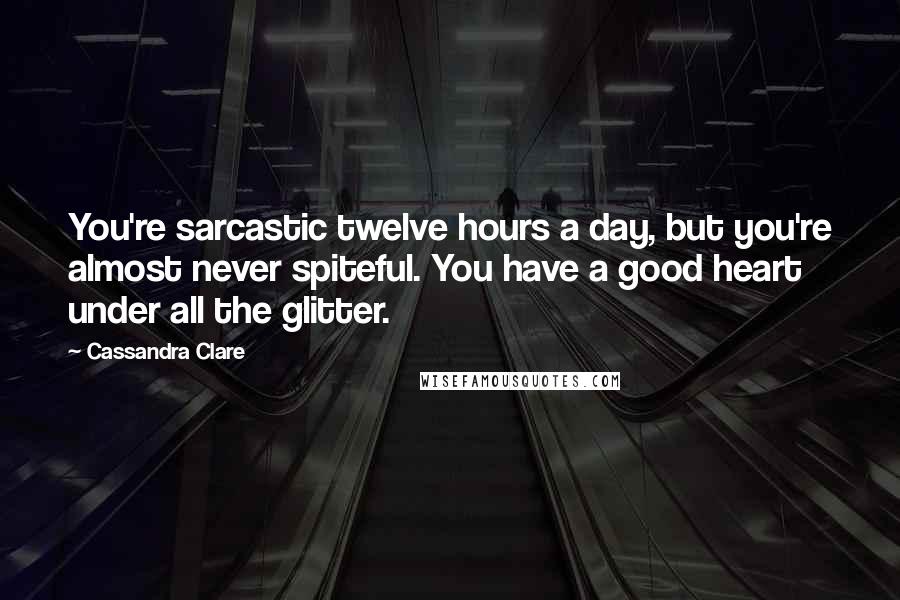 Cassandra Clare Quotes: You're sarcastic twelve hours a day, but you're almost never spiteful. You have a good heart under all the glitter.