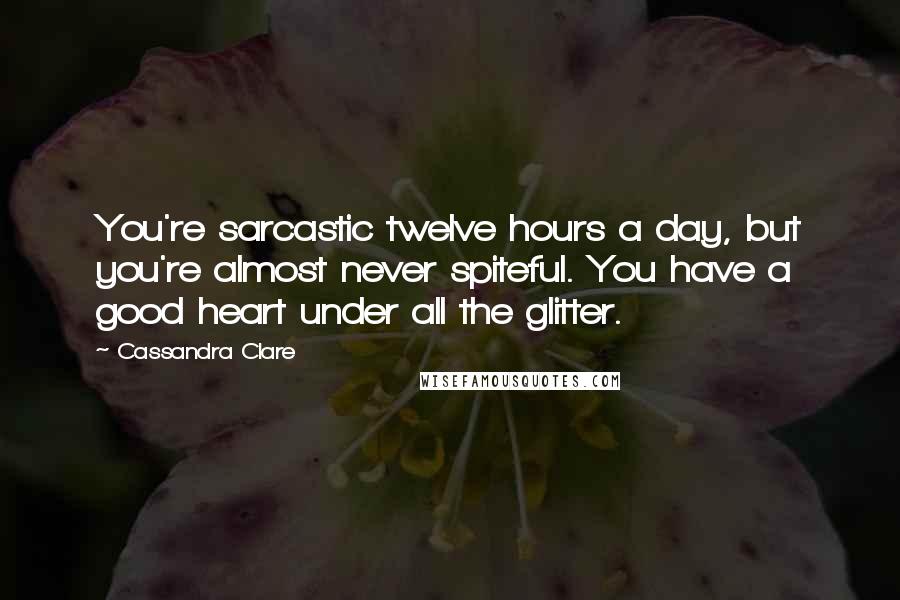 Cassandra Clare Quotes: You're sarcastic twelve hours a day, but you're almost never spiteful. You have a good heart under all the glitter.