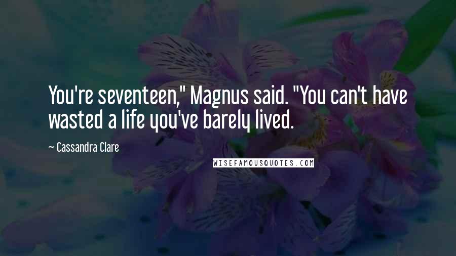 Cassandra Clare Quotes: You're seventeen," Magnus said. "You can't have wasted a life you've barely lived.