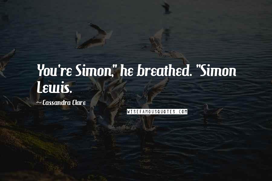 Cassandra Clare Quotes: You're Simon," he breathed. "Simon Lewis.