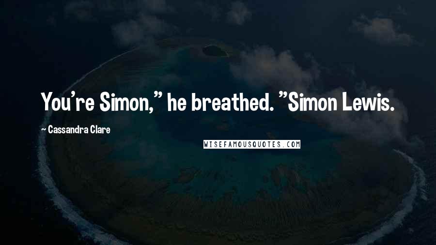 Cassandra Clare Quotes: You're Simon," he breathed. "Simon Lewis.