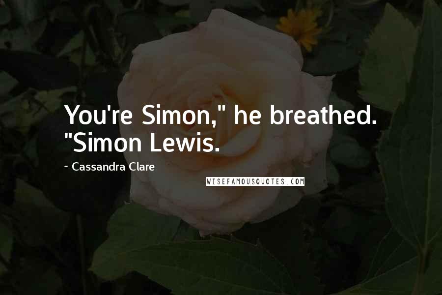 Cassandra Clare Quotes: You're Simon," he breathed. "Simon Lewis.