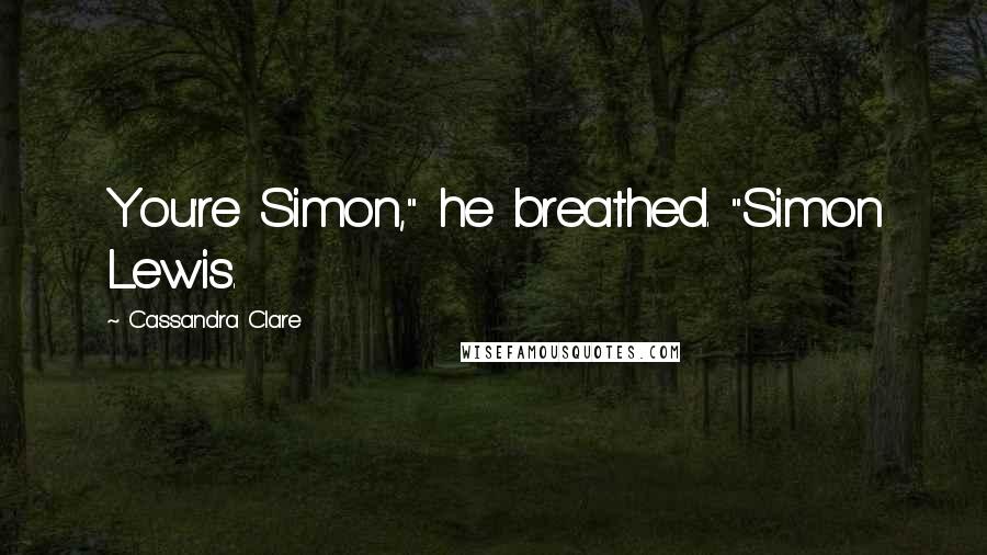 Cassandra Clare Quotes: You're Simon," he breathed. "Simon Lewis.