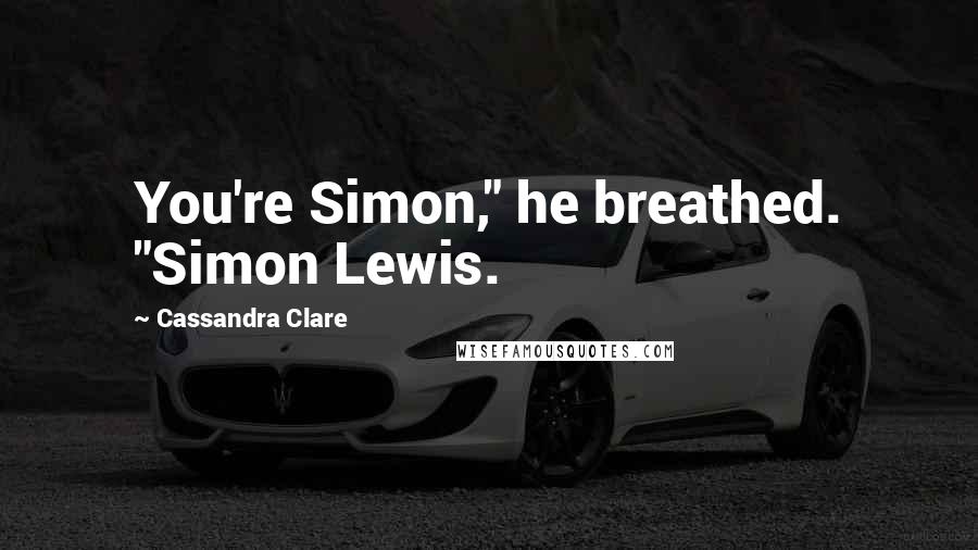 Cassandra Clare Quotes: You're Simon," he breathed. "Simon Lewis.