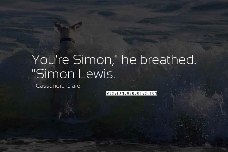 Cassandra Clare Quotes: You're Simon," he breathed. "Simon Lewis.