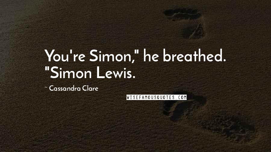 Cassandra Clare Quotes: You're Simon," he breathed. "Simon Lewis.