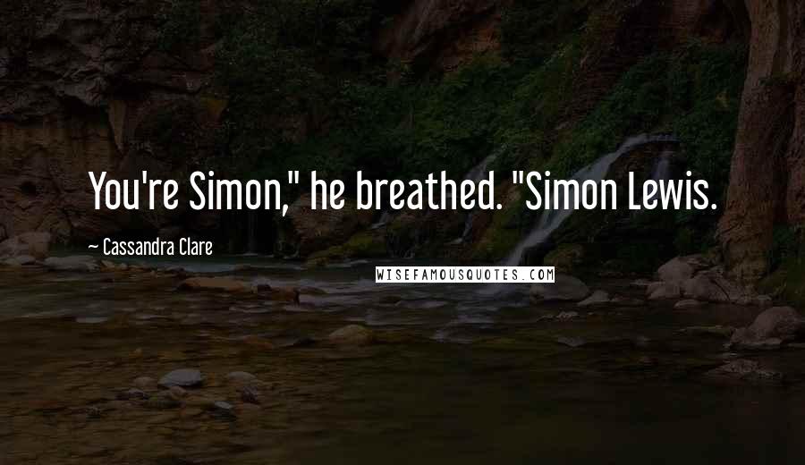 Cassandra Clare Quotes: You're Simon," he breathed. "Simon Lewis.