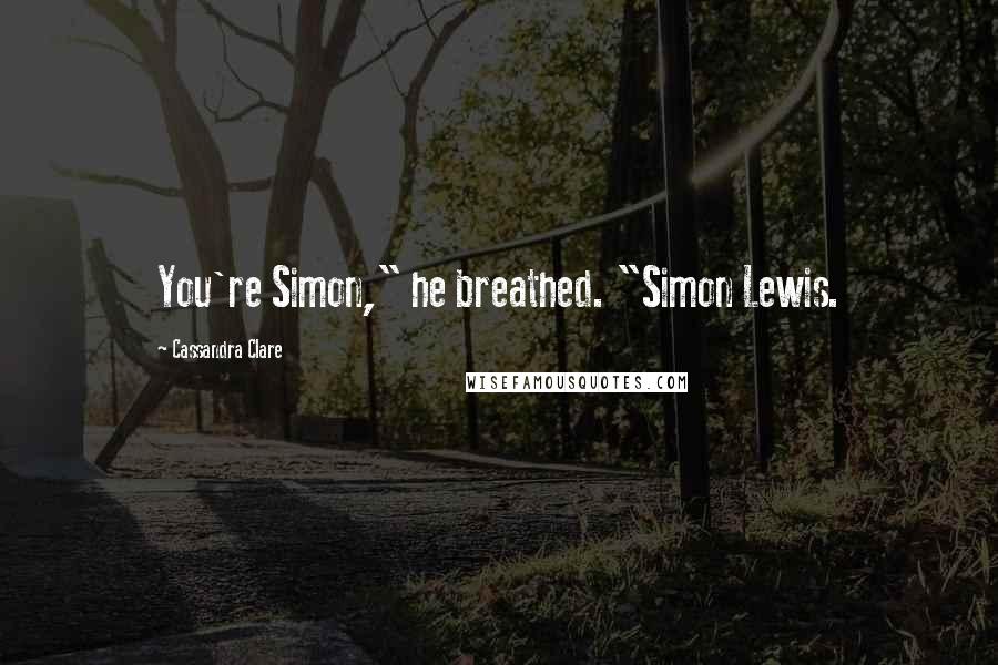 Cassandra Clare Quotes: You're Simon," he breathed. "Simon Lewis.