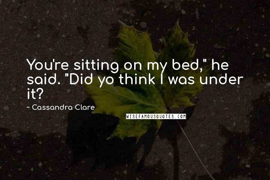 Cassandra Clare Quotes: You're sitting on my bed," he said. "Did yo think I was under it?