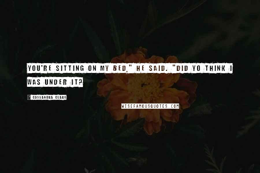 Cassandra Clare Quotes: You're sitting on my bed," he said. "Did yo think I was under it?