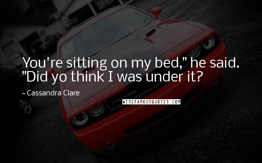 Cassandra Clare Quotes: You're sitting on my bed," he said. "Did yo think I was under it?