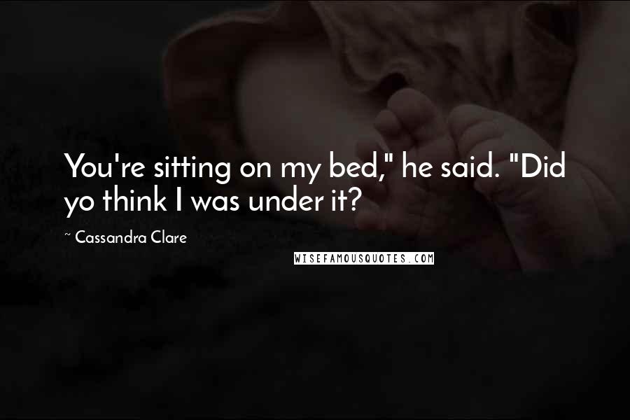 Cassandra Clare Quotes: You're sitting on my bed," he said. "Did yo think I was under it?