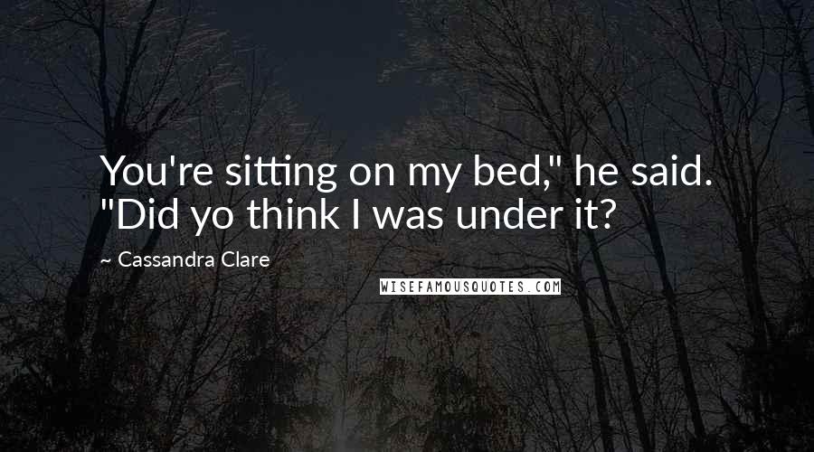 Cassandra Clare Quotes: You're sitting on my bed," he said. "Did yo think I was under it?